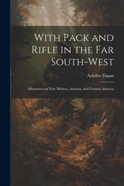 With Pack and Rifle in the far South-west: Adventures in New Mexico, Arizona, and Central America - Daunt, Achilles