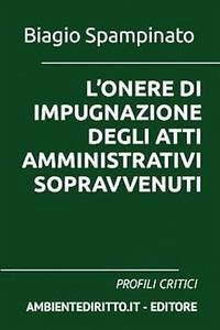 L'Onere Di Impugnazione Degli Atti Amministrativi Sopravvenuti: Profili Critici - Spampinato, Biagio