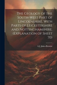 The Geology of the South-west Part of Lincolnshire, With Parts of Leicestershire and Nottinghamshire. (Explanation of Sheet 70) - Jukes-Browne, A. J.