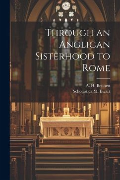 Through an Anglican Sisterhood to Rome - Bennett, A. H.; Ewart, Scholastica M.