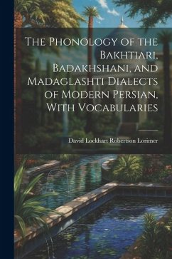 The Phonology of the Bakhtiari, Badakhshani, and Madaglashti Dialects of Modern Persian, With Vocabularies - Lorimer, David Lockhart Robertson