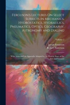 Ferguson's Lectures On Select Subjects in Mechanics, Hydrostatics, Hydraulics, Pneumatics, Optics, Geography, Astronomy and Dialing: With Notes and an - Ferguson, James; Patterson, Robert