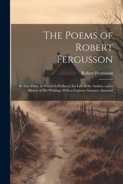 The Poems of Robert Fergusson: In Two Parts. to Which Is Prefixed, the Life of the Author, and a Sketch of His Writings; With a Copious Glossary Anne - Fergusson, Robert