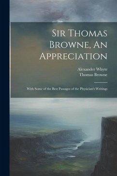 Sir Thomas Browne, An Appreciation: With Some of the Best Passages of the Physician's Writings - Whyte, Alexander; Browne, Thomas