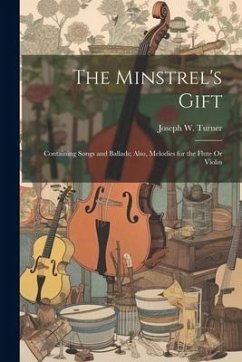 The Minstrel's Gift: Containing Songs and Ballads; Also, Melodies for the Flute Or Violin - Turner, Joseph W.