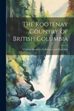 The Kootenay Country of British Columbia: A Volume Devoted to its Resources and Possibilities - Anonymous