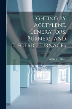 Lighting by Acetylene, Generators, Burners, and Electric Furnaces - Gibbs, William E.