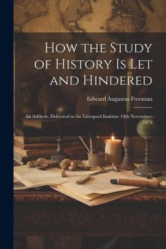 How the Study of History is let and Hindered; an Address, Delivered in the Liverpool Institute 19th November, 1879 - Freeman, Edward Augustus