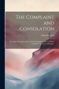 The Complaint and Consolation; or, Night Thoughts on Life, Death, and Immortality, to Which is Added, The Force of Religion - Young, Edward
