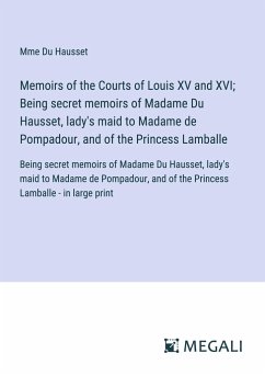Memoirs of the Courts of Louis XV and XVI; Being secret memoirs of Madame Du Hausset, lady's maid to Madame de Pompadour, and of the Princess Lamballe - Du Hausset, Mme