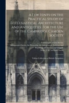 A few Hints on the Practical Study of Ecclesiastical Architecture and Antiquities: For the use of the Cambridge Camden Society: Talbot Collection of B - Rivingtons, Printer