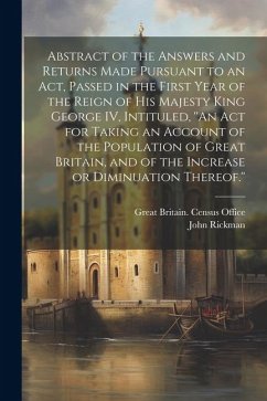 Abstract of the Answers and Returns Made Pursuant to an act, Passed in the First Year of the Reign of His Majesty King George IV, Intituled, ''An act - Rickman, John