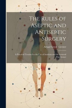 The Rules of Aseptic and Antiseptic Surgery; a Practical Treatise for the use of Students and the General Practitioner - Gerster, Arpad Geyze