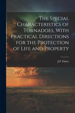 The Special Characteristics of Tornadoes, With Practical Directions for the Protection of Life and Property - Finley, J. P.