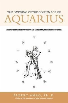 The Dawning of the Golden Age of Aquarius: (Redefining the Concepts of God, Man, and the Universe) - Amao Ph. D., Albert