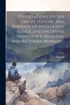 Dissertations on the Origin, Nature, and Pursuits, of Intelligent Beings, and on Divine Providence, Religion, and Religious Worship .. - Holwell, J. Z.