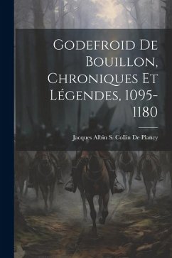 Godefroid De Bouillon, Chroniques Et Légendes, 1095-1180 - Collin De Plancy, Jacques Albin Simon