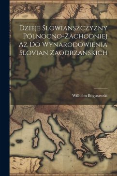 Dzieje Slowianszczyzny Pólnocno-Zachodniej az do Wynarodowienia Slovian Zaodrzanskich - Bogusawski, Wilhelm