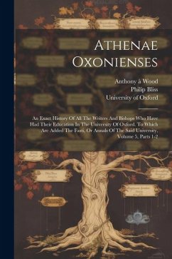 Athenae Oxonienses: An Exact History Of All The Writers And Bishops Who Have Had Their Education In The University Of Oxford. To Which Are - Wood, Anthony À.; Bliss, Philip