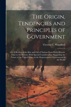 The Origin, Tendencies and Principles of Government; or, A Review of the Rise and Fall of Nations From Early Historic Time to the Present; With Specia - Woodhull, Victoria C.