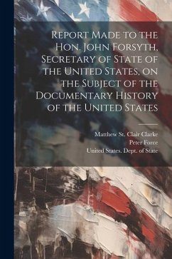 Report Made to the Hon. John Forsyth, Secretary of State of the United States, on the Subject of the Documentary History of the United States - Force, Peter
