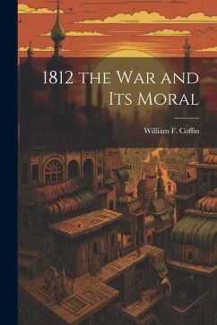 1812 the War and Its Moral - Coffin, William F.