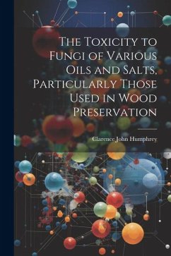 The Toxicity to Fungi of Various Oils and Salts, Particularly Those Used in Wood Preservation - Humphrey, Clarence John