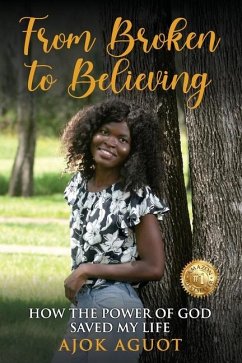 From Broken to Believing: How the Power of God Saved My Life - Aguot, Ajok