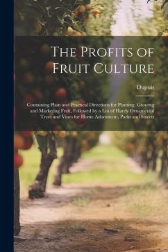 The Profits of Fruit Culture: Containing Plain and Practical Directions for Planting, Growing and Marketing Fruit, Followed by a List of Hardy Ornam - Dupuis