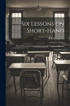 Six Lessons on Short-hand; With Observations and Advice as to the Practice of the Art - Templeton, P. B.