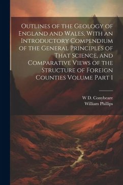 Outlines of the Geology of England and Wales, With an Introductory Compendium of the General Principles of That Science, and Comparative Views of the - Phillips, William; Conybeare, W. D.