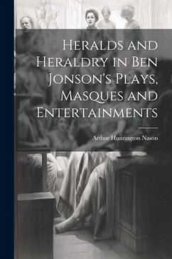 Heralds and Heraldry in Ben Jonson's Plays, Masques and Entertainments - Nason, Arthur Huntington
