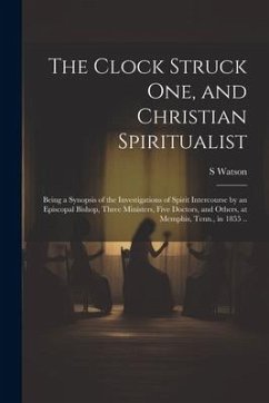 The Clock Struck one, and Christian Spiritualist: Being a Synopsis of the Investigations of Spirit Intercourse by an Episcopal Bishop, Three Ministers - Watson, S.