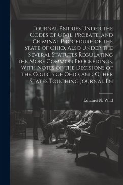 Journal Entries Under the Codes of Civil, Probate, and Criminal Procedure of the State of Ohio, Also Under the Several Statutes Regulating the More Co - Wild, Edward N.