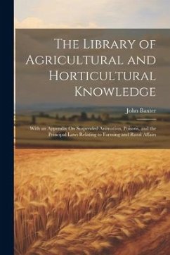 The Library of Agricultural and Horticultural Knowledge: With an Appendix On Suspended Animation, Poisons, and the Principal Laws Relating to Farming - Baxter, John