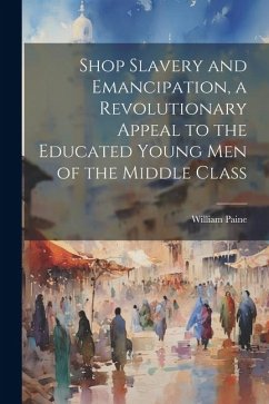 Shop Slavery and Emancipation, a Revolutionary Appeal to the Educated Young Men of the Middle Class - Paine, William