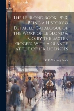 The Le Blond Book, 1920, Being a History & Detailed Catalogue of the Work of Le Blond & co. by the Baxter Process, With a Glance at the Other Licensee - Lewis, C. T. Courtney