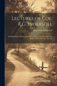Lectures of Col. R.G. Ingersoll; Including his Letters on the Chinese God--Is Suicide a Sin?--The Right to One's Life--etc. Etc. Etc - Ingersoll, Robert Green