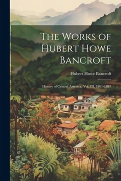 Cover The Works of Hubert Howe Bancroft: History of Central America: vol. III, 1801-1887