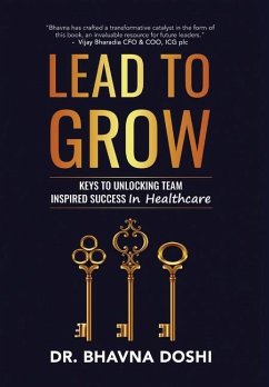 Lead to Grow: Keys to Unlocking Team Inspired Success in Healthcare - Doshi, Bhavna