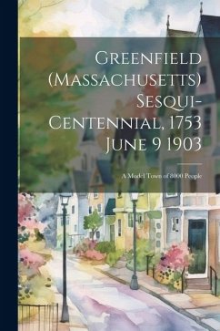 Greenfield (Massachusetts) Sesqui-centennial, 1753 June 9 1903: A Model Town of 8000 People - Anonymous