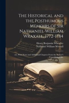 The Historical and the Posthumous Memoirs of Sir Nathaniel William Wraxall, 1772-1784; ed., With Notes and Additional Chapters From the Author's Unpub - Wheatley, Henry Benjamin; Wraxall, Nathaniel William