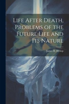 Life After Death, Problems of the Future Life and its Nature - Hyslop, James H.