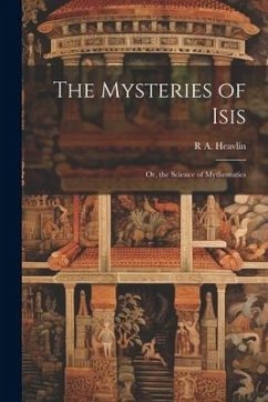 The Mysteries of Isis: Or, the Science of Mythematics - Heavlin, R. A.