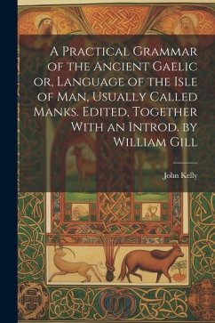 A Practical Grammar of the Ancient Gaelic or, Language of the Isle of Man, Usually Called Manks. Edited, Together With an Introd. by William Gill - Kelly, John