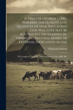 A Treatise on Milk Cows, Whereby the Quality and Quantity of Milk Which any cow Will Give may be Accurately Determined by Observing Natural Marks or E - Guénon, Francois