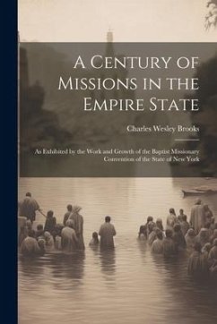 A Century of Missions in the Empire State: As Exhibited by the Work and Growth of the Baptist Missionary Convention of the State of New York - Brooks, Charles Wesley