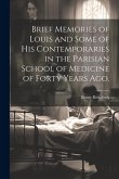 Brief Memories of Louis and Some of his Contemporaries in the Parisian School of Medicine of Forty Years ago. [microform]