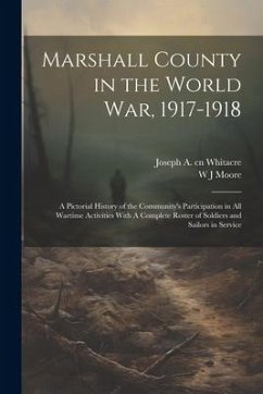 Marshall County in the World War, 1917-1918: A Pictorial History of the Community's Participation in all Wartime Activities With A Complete Roster of - Moore, W. J.; Whitacre, Joseph A. Cn