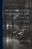 An Introduction to Municipal Law: Designed for General Readers and for Students in Colleges and Higher Schools